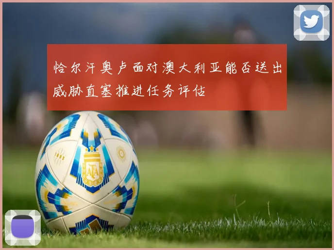 恰尔汗奥卢面对澳大利亚能否送出威胁直塞推进任务评估