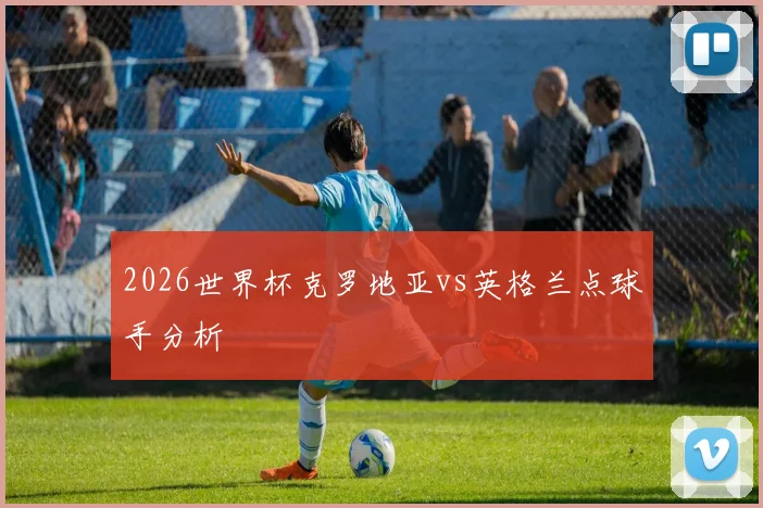 2026世界杯克罗地亚vs英格兰点球手分析
