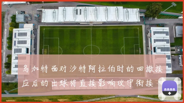 乌加特面对沙特阿拉伯时的回撤接应后的出球将直接影响攻守衔接
