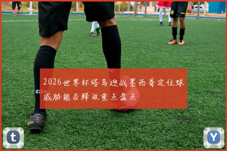 2026世界杯塔乌迎战墨西哥定位球威胁能否释放重点盘点