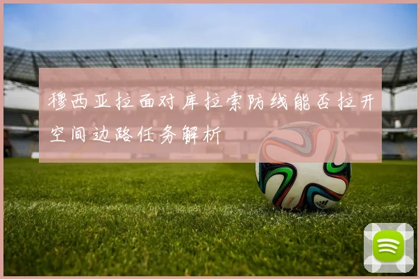 穆西亚拉面对库拉索防线能否拉开空间边路任务解析