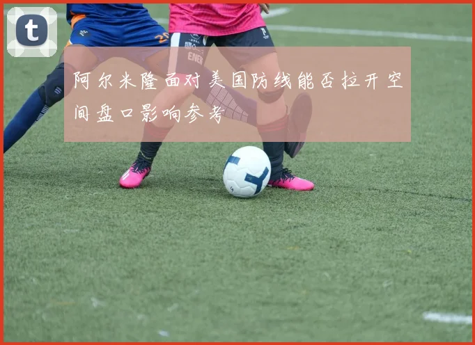 阿尔米隆面对美国防线能否拉开空间盘口影响参考