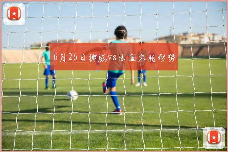 6月26日挪威vs法国末轮形势