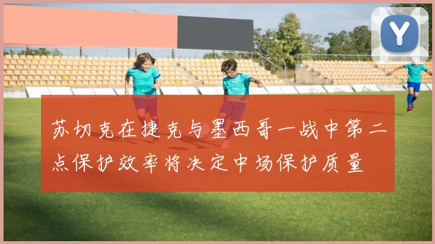 苏切克在捷克与墨西哥一战中第二点保护效率将决定中场保护质量