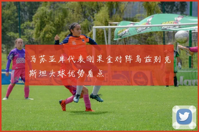 马苏亚库代表刚果金对阵乌兹别克斯坦头球优势看点