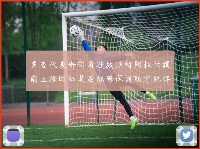 罗查代表佛得角迎战沙特阿拉伯提前上抢时机是否能够保持防守纪律