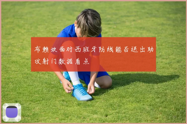 布赖坎面对西班牙防线能否送出助攻射门数据看点