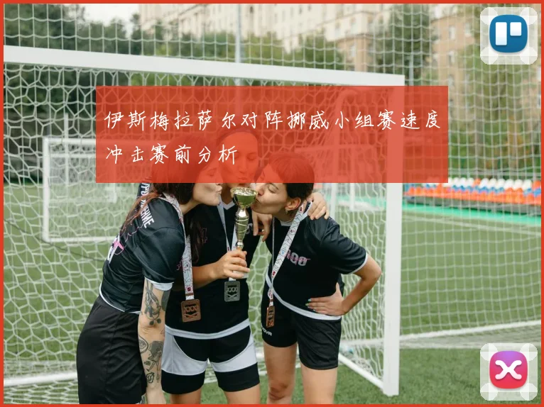 伊斯梅拉萨尔对阵挪威小组赛速度冲击赛前分析
