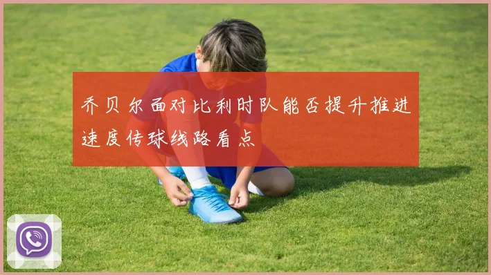 乔贝尔面对比利时队能否提升推进速度传球线路看点