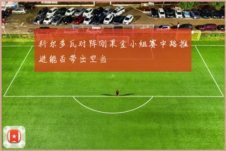 科尔多瓦对阵刚果金小组赛中路推进能否带出空当