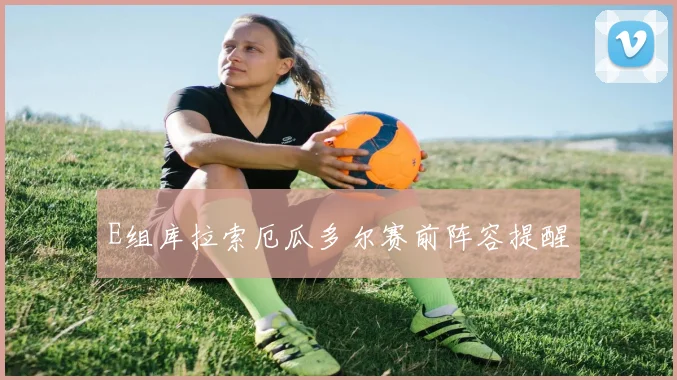 E组库拉索厄瓜多尔赛前阵容提醒