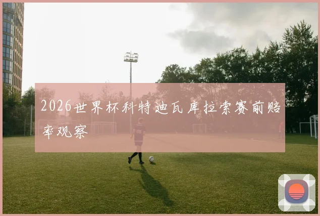 2026世界杯科特迪瓦库拉索赛前赔率观察