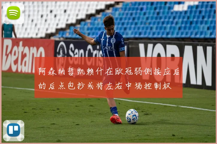 阿森纳哲凯赖什在欧冠弱侧接应后的后点包抄或将左右中场控制权