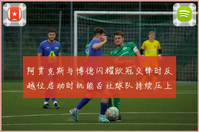 阿贾克斯与博德闪耀欧冠交锋时反越位启动时机能否让球队持续压上