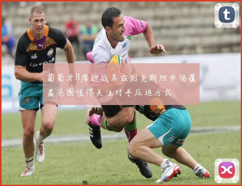 葡萄牙B席迎战乌兹别克斯坦中场覆盖范围值得关注对手压迫方式