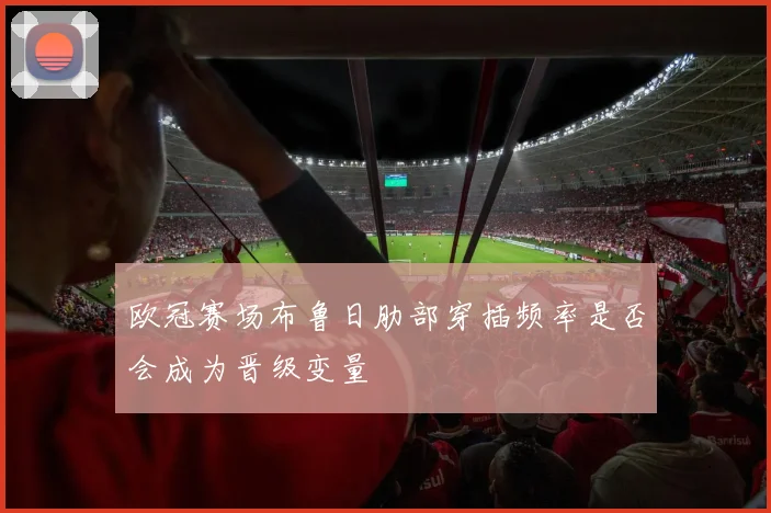 欧冠赛场布鲁日肋部穿插频率是否会成为晋级变量