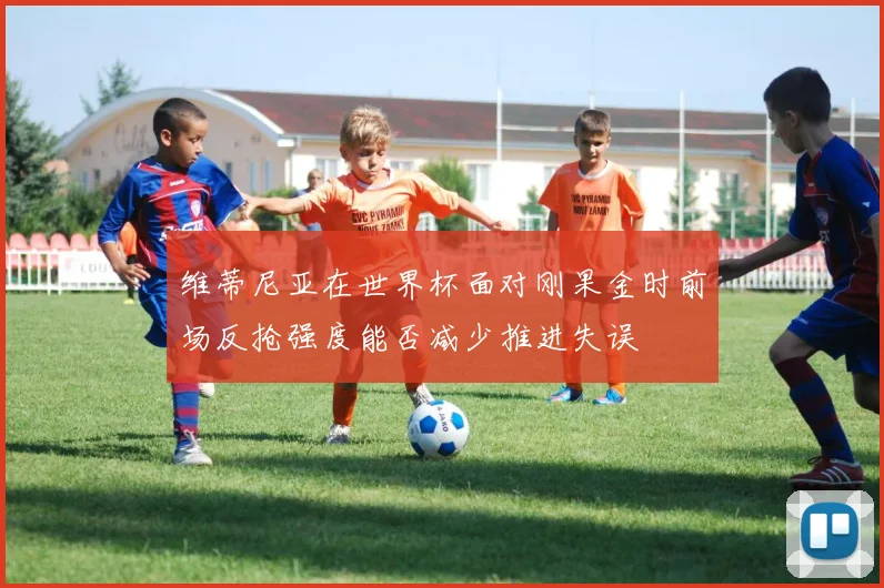 维蒂尼亚在世界杯面对刚果金时前场反抢强度能否减少推进失误