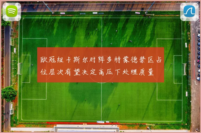 欧冠纽卡斯尔对阵多特蒙德禁区占位层次有望决定高压下处理质量