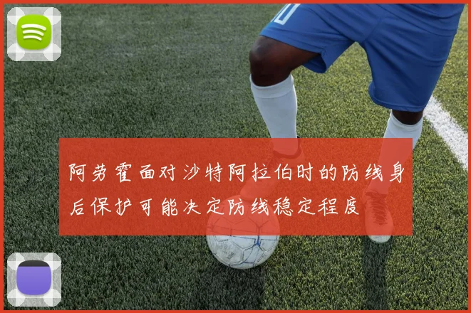 阿劳霍面对沙特阿拉伯时的防线身后保护可能决定防线稳定程度