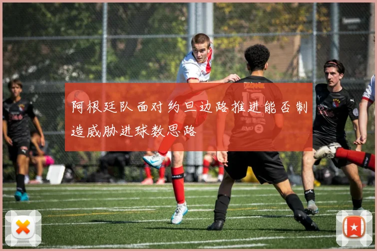 阿根廷队面对约旦边路推进能否制造威胁进球数思路