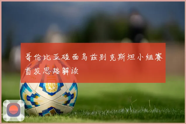 哥伦比亚碰面乌兹别克斯坦小组赛首发思路解读