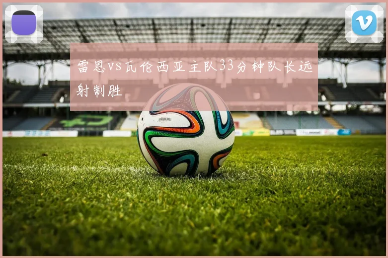 雷恩vs瓦伦西亚主队33分钟队长远射制胜