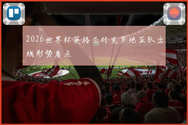 2026世界杯英格兰对克罗地亚队出线形势看点