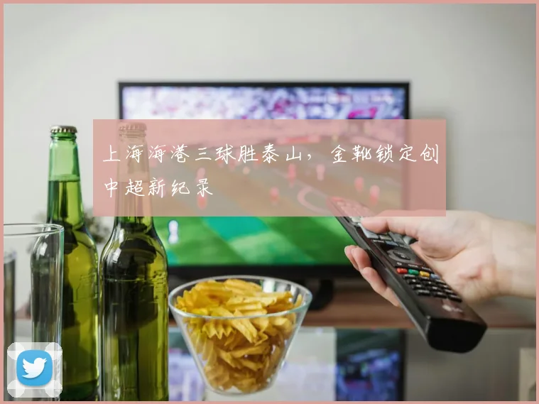 上海海港三球胜泰山,金靴锁定创中超新纪录
