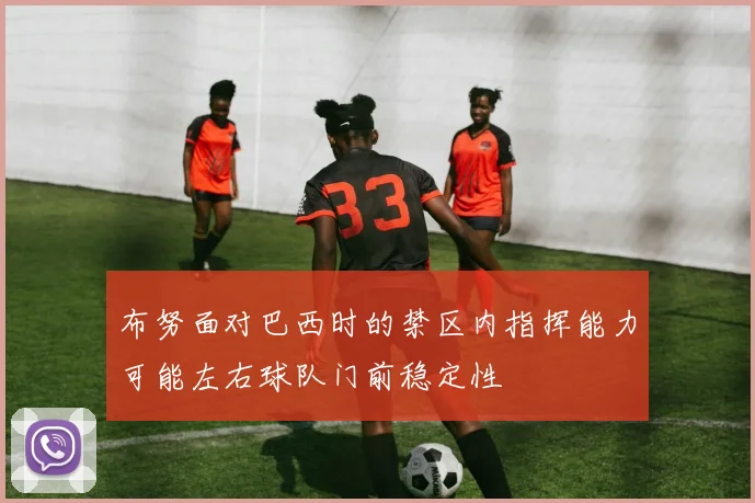 布努面对巴西时的禁区内指挥能力可能左右球队门前稳定性