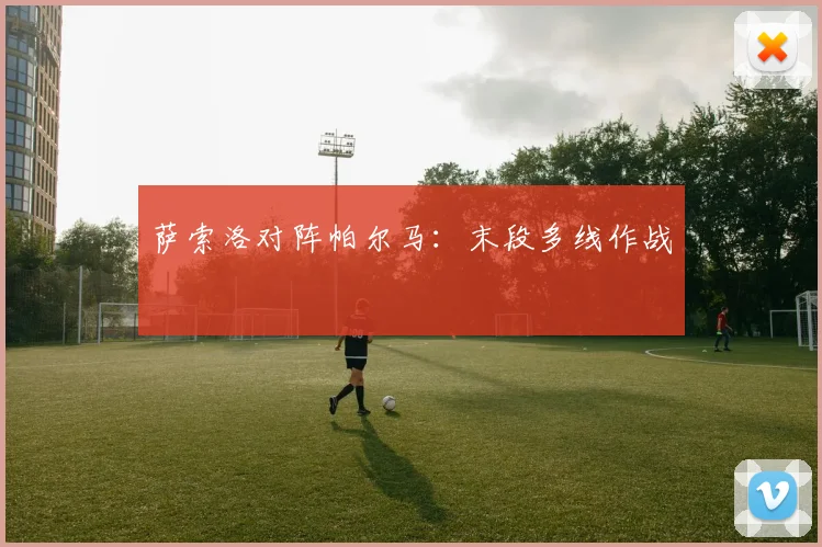 萨索洛对阵帕尔马:末段多线作战