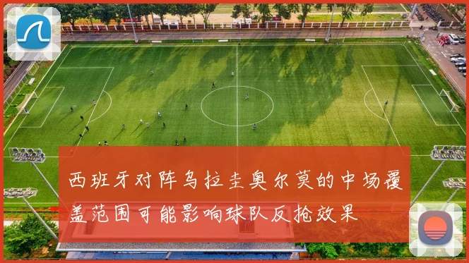 西班牙对阵乌拉圭奥尔莫的中场覆盖范围可能影响球队反抢效果