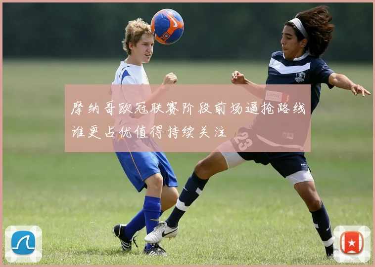 摩纳哥欧冠联赛阶段前场逼抢路线谁更占优值得持续关注
