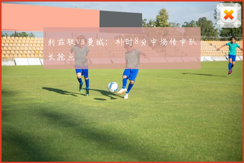 利兹联vs曼城：补时8分中场传中队长抢点