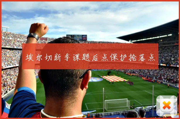 埃尔切新季课题后点保护抢落点