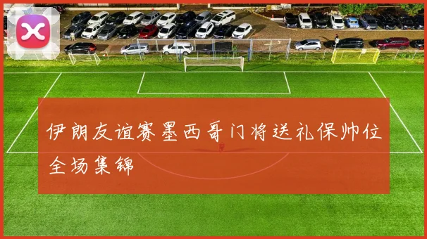 伊朗友谊赛墨西哥门将送礼保帅位全场集锦
