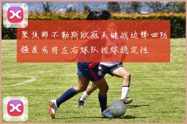 聚焦那不勒斯欧冠关键战边锋回防强度或将左右球队控球稳定性