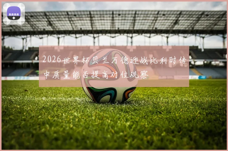 2026世界杯贝兰万德迎战比利时传中质量能否提高对位观察