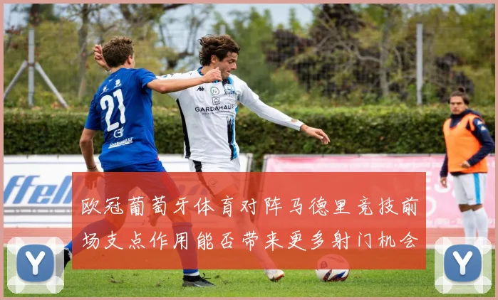 欧冠葡萄牙体育对阵马德里竞技前场支点作用能否带来更多射门机会