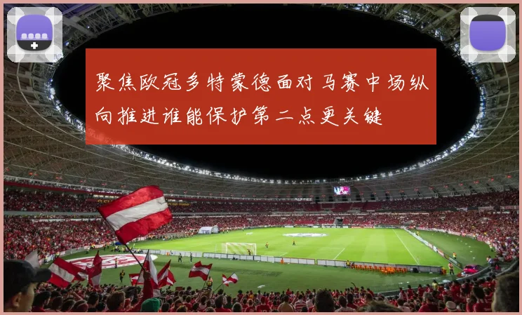 聚焦欧冠多特蒙德面对马赛中场纵向推进谁能保护第二点更关键