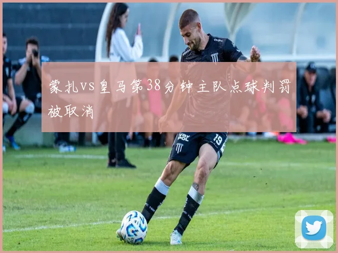 蒙扎vs皇马第38分钟主队点球判罚被取消