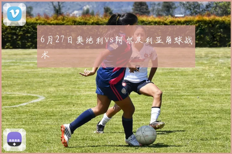 6月27日奥地利vs阿尔及利亚角球战术