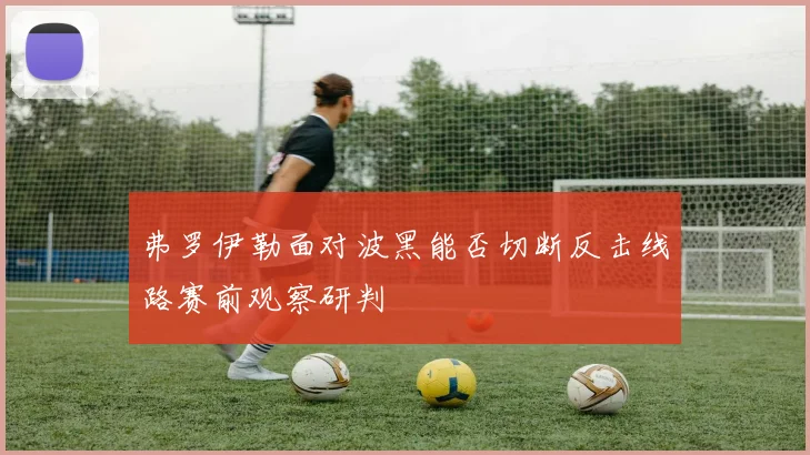 弗罗伊勒面对波黑能否切断反击线路赛前观察研判