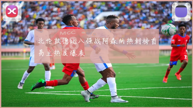 北伦敦德比八强战阿森纳热刺榜首易主热度爆表