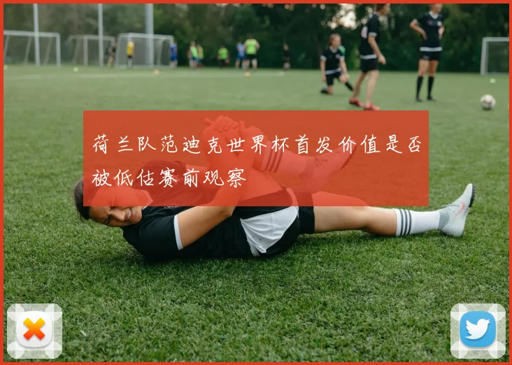 荷兰队范迪克世界杯首发价值是否被低估赛前观察
