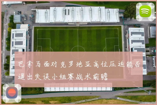 巴拿马面对克罗地亚高位压迫能否逼出失误小组赛战术前瞻