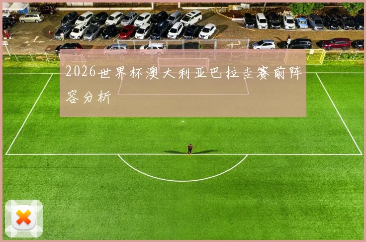 2026世界杯澳大利亚巴拉圭赛前阵容分析