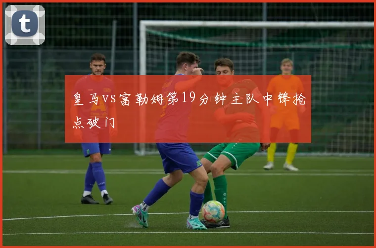 皇马vs富勒姆第19分钟主队中锋抢点破门