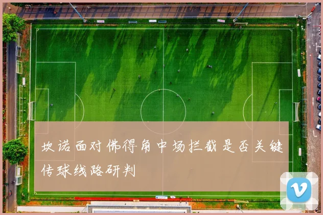 坎诺面对佛得角中场拦截是否关键传球线路研判