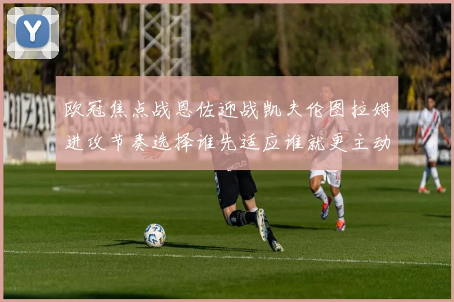 欧冠焦点战恩佐迎战凯夫伦图拉姆进攻节奏选择谁先适应谁就更主动