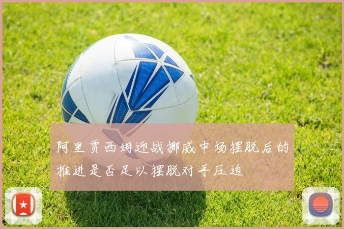 阿里贾西姆迎战挪威中场摆脱后的推进是否足以摆脱对手压迫
